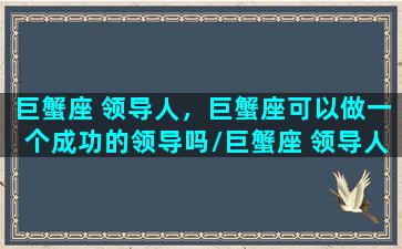 巨蟹座 领导人，巨蟹座可以做一个成功的领导吗/巨蟹座 领导人，巨蟹座可以做一个成功的领导吗-我的网站